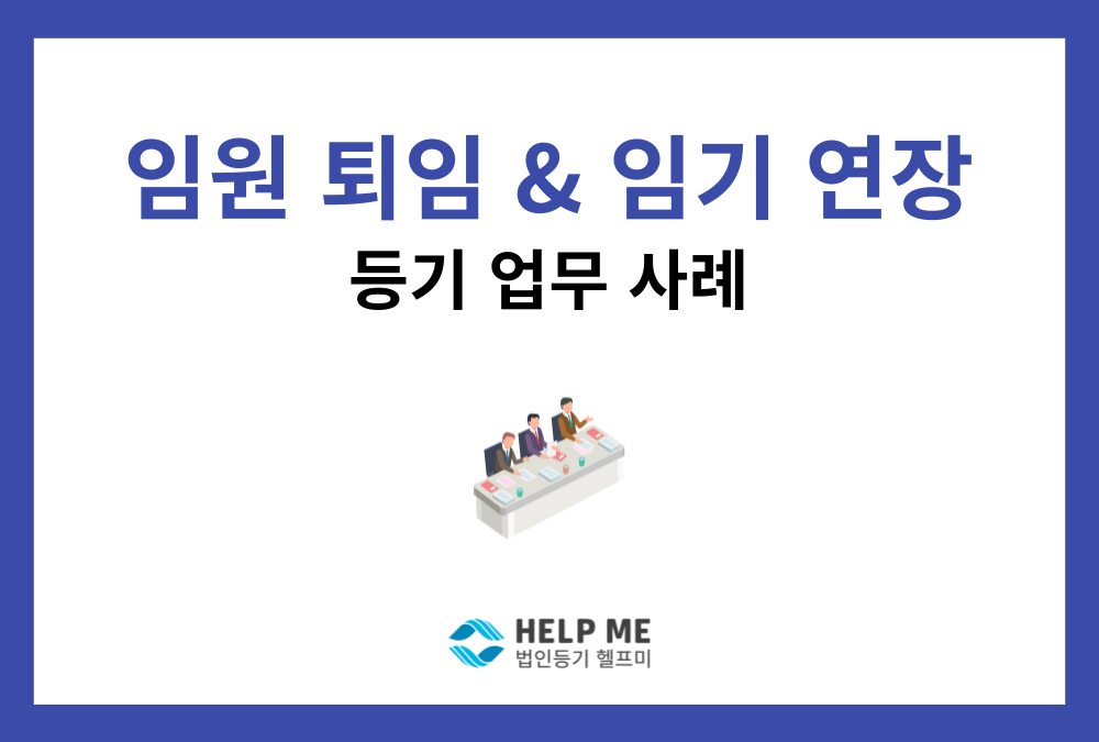 임원 퇴임 및 임기연장 변경등기 업무사례 (1인 이사 체제)