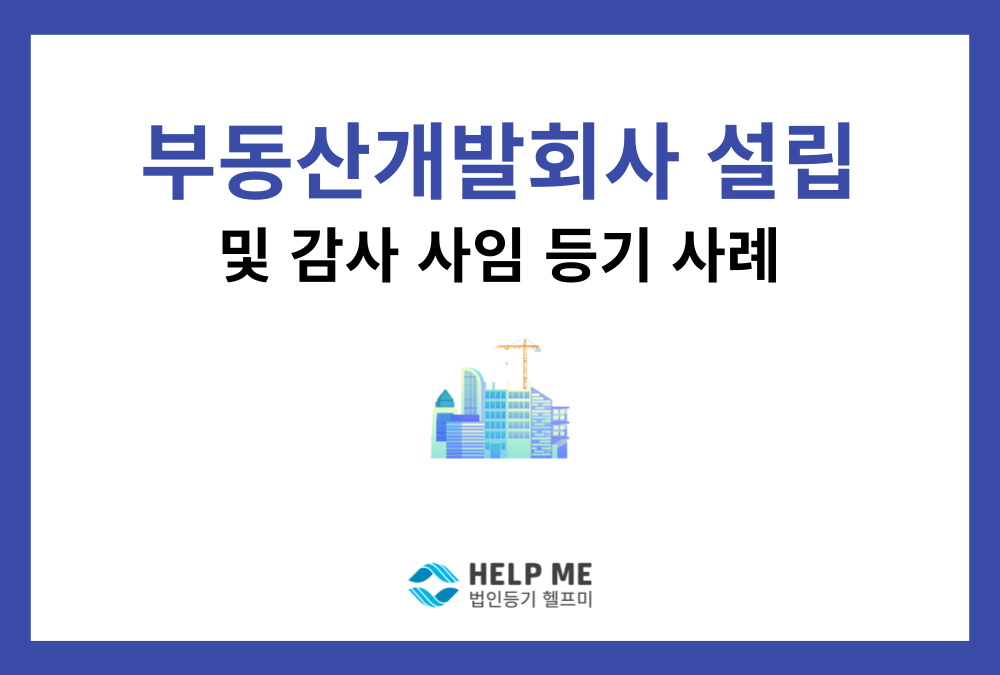 부동산개발업(컨설팅업) 주식회사 설립 등기 및 감사 사임 등기 사례