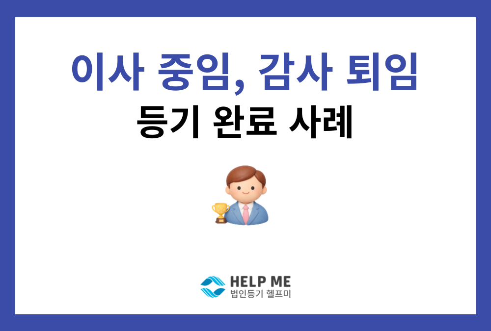 대표권 있는 사내이사 중임·감사 퇴임 변경등기 완료 사례