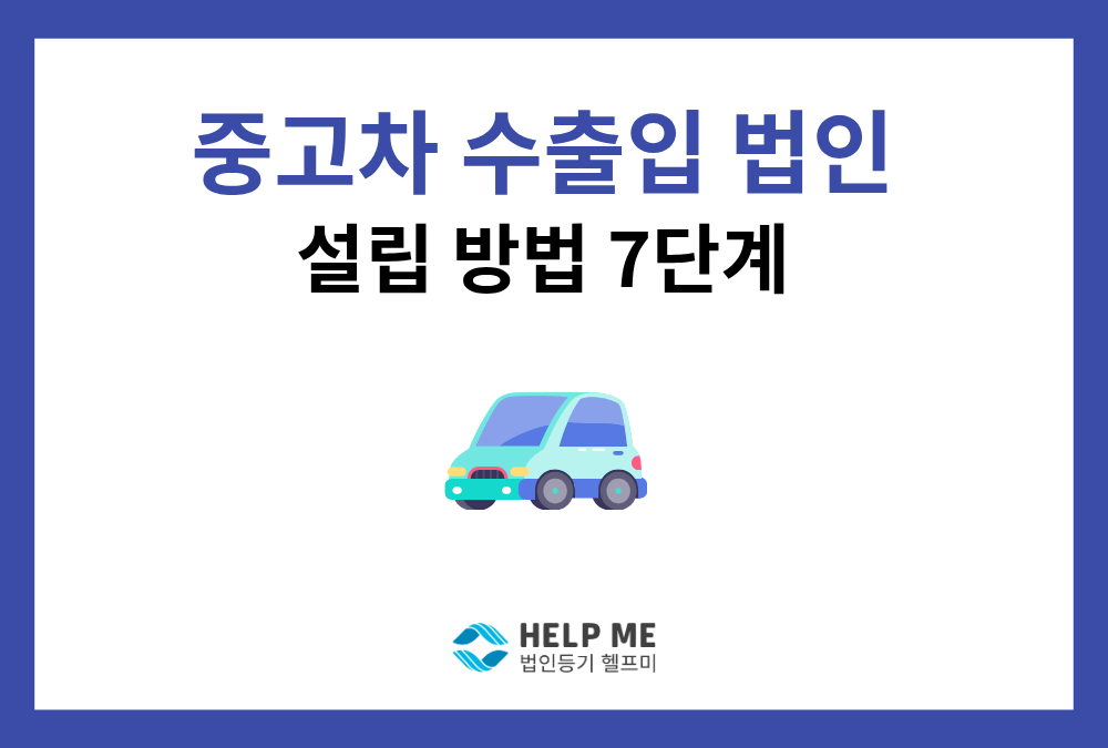 중고차 수출입 법인 설립: 7단계 절차부터 세무 팁, 비용까지 총정리