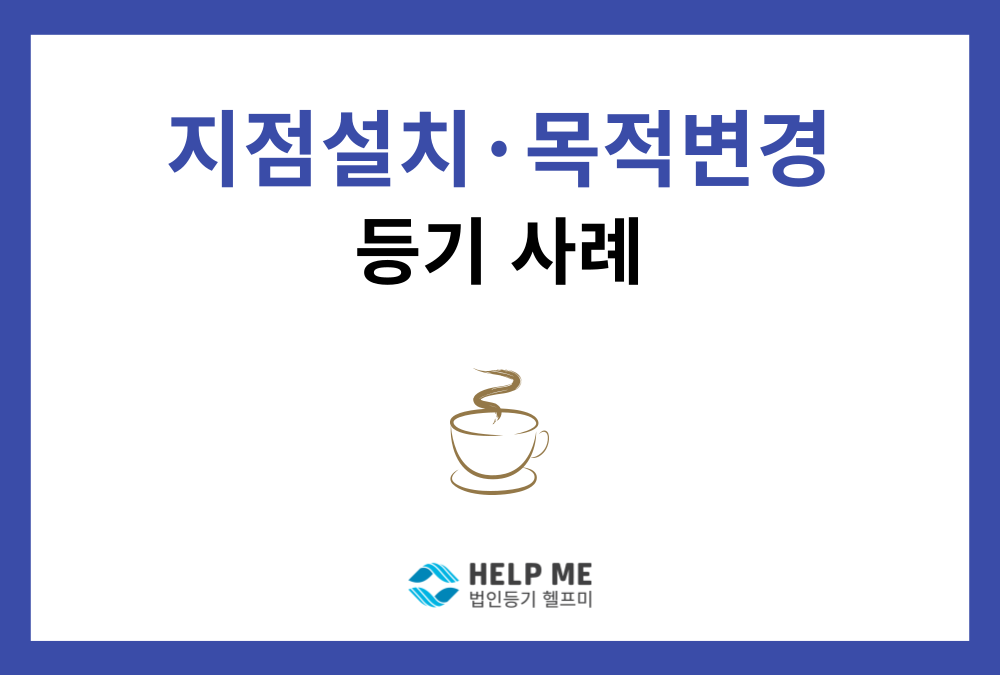 카페 매장 오픈을 위한 지점설치·사업목적 추가 변경등기 완료 사례